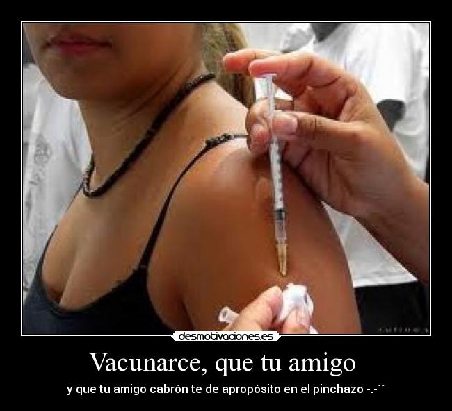 Vacunarce, que tu amigo - y que tu amigo cabrón te de apropósito en el pinchazo -.-´´