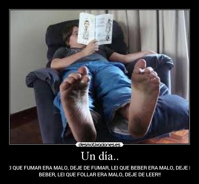 Un día.. - LEI QUE FUMAR ERA MALO, DEJE DE FUMAR, LEI QUE BEBER ERA MALO, DEJE DE
BEBER, LEI QUE FOLLAR ERA MALO, DEJE DE LEER!!