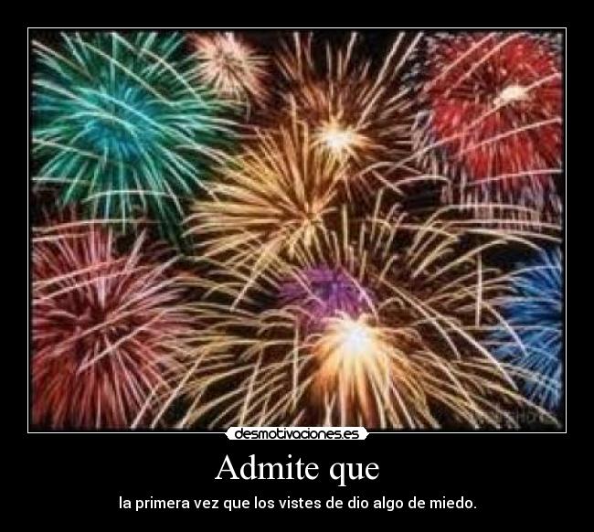 Admite que - la primera vez que los vistes de dio algo de miedo.