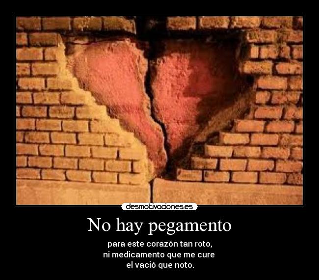 No hay pegamento - para este corazón tan roto,
ni medicamento que me cure 
el vació que noto.