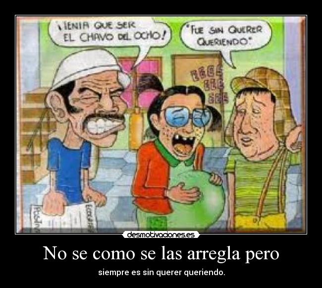 No se como se las arregla pero - siempre es sin querer queriendo.