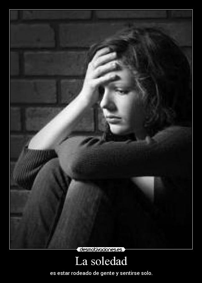 La soledad - es estar rodeado de gente y sentirse solo.