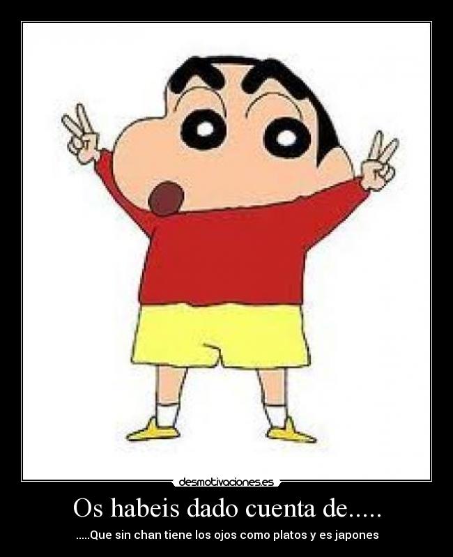 Os habeis dado cuenta de..... - .....Que sin chan tiene los ojos como platos y es japones