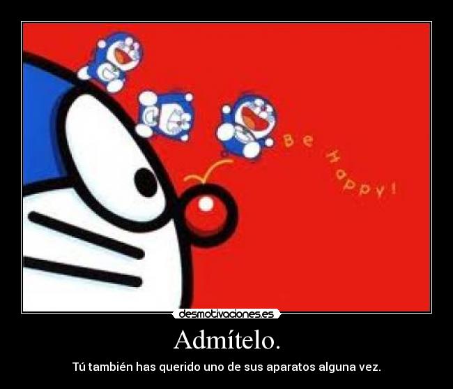 Admítelo. - Tú también has querido uno de sus aparatos alguna vez.