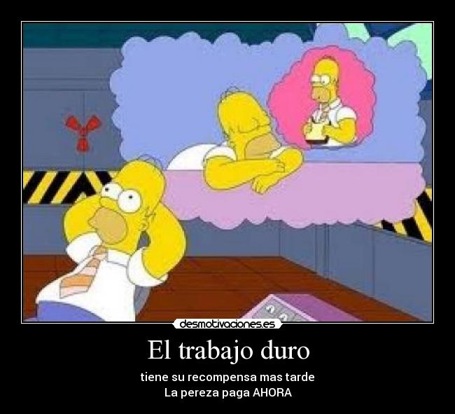 El trabajo duro - tiene su recompensa mas tarde
La pereza paga AHORA