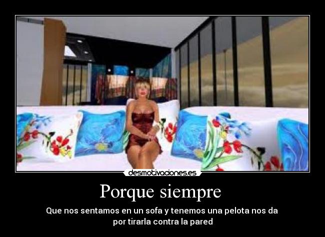 Porque siempre - Que nos sentamos en un sofa y tenemos una pelota nos da
por tirarla contra la pared