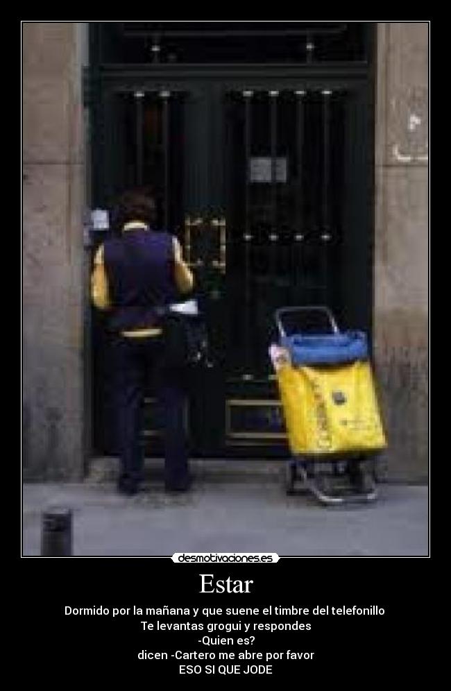 Estar - Dormido por la mañana y que suene el timbre del telefonillo
Te levantas grogui y respondes
-Quien es?
dicen -Cartero me abre por favor
ESO SI QUE JODE