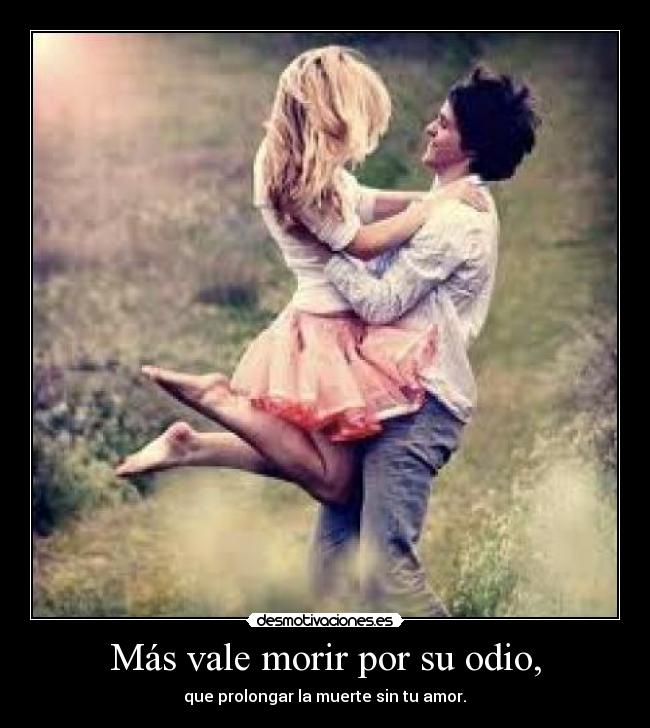 Más vale morir por su odio, -  que prolongar la muerte sin tu amor. 