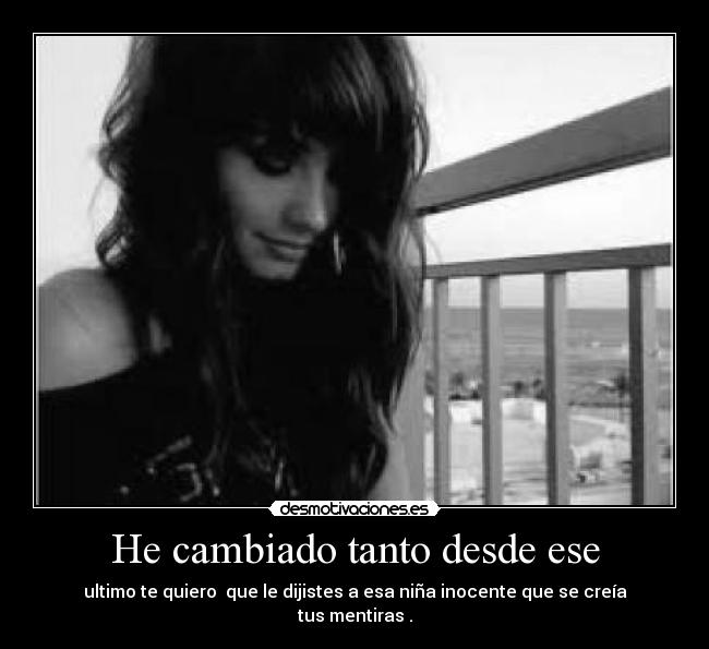 He cambiado tanto desde ese - ultimo te quiero que le dijistes a esa niña inocente que se creía tus mentiras .