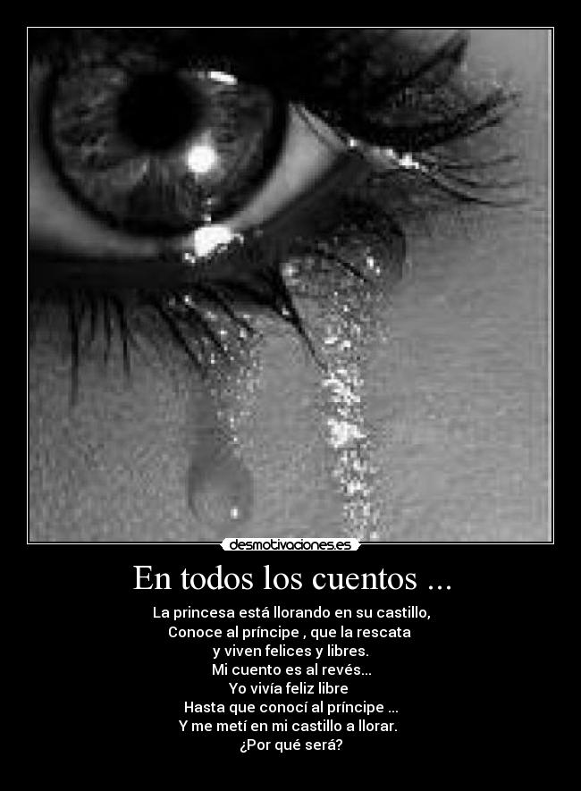 En todos los cuentos ... - La princesa está llorando en su castillo,
Conoce al príncipe , que la rescata 
y viven felices y libres.
Mi cuento es al revés...
Yo vivía feliz libre 
Hasta que conocí al príncipe ...
Y me metí en mi castillo a llorar. 
¿Por qué será?
