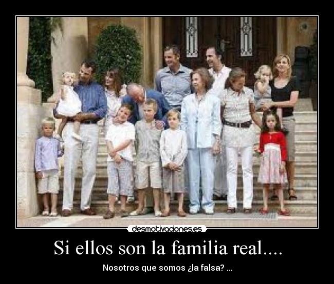 Si ellos son la familia real.... - Nosotros que somos ¿la falsa? ...