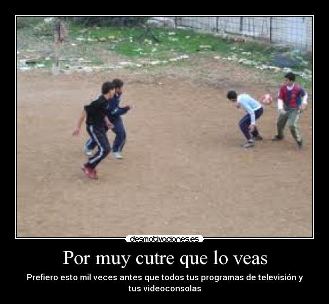 Por muy cutre que lo veas - Prefiero esto mil veces antes que todos tus programas de televisión y
tus videoconsolas