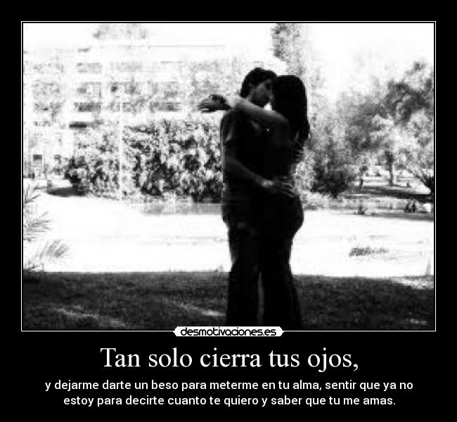Tan solo cierra tus ojos, - y dejarme darte un beso para meterme en tu alma, sentir que ya no
estoy para decirte cuanto te quiero y saber que tu me amas.