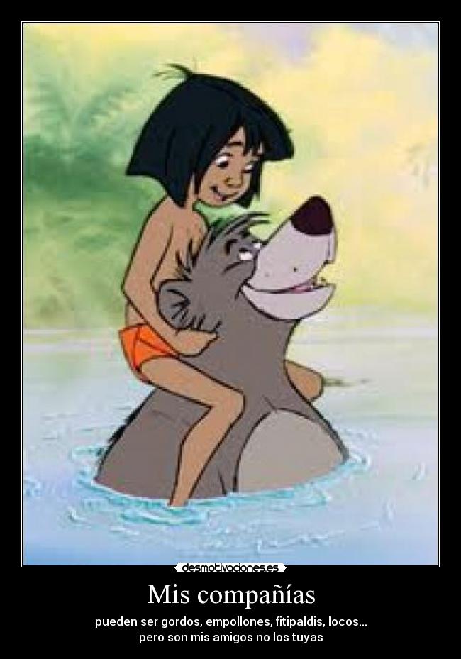 Mis compañías - pueden ser gordos, empollones, fitipaldis, locos...
pero son mis amigos no los tuyas