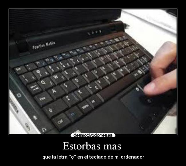 Estorbas mas  - que la letra ç en el teclado de mi ordenador