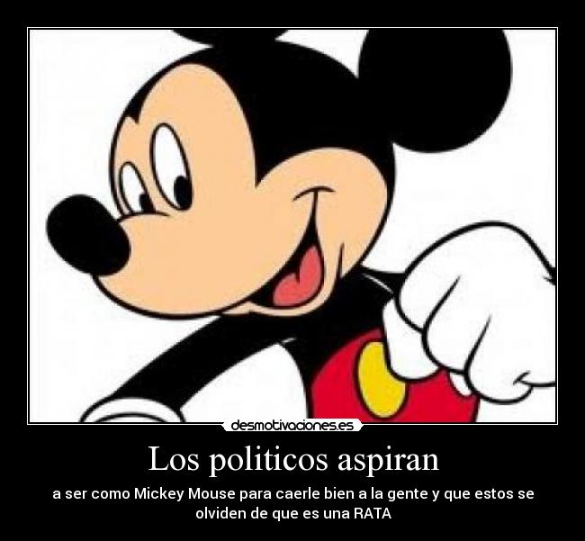 Los politicos aspiran - a ser como Mickey Mouse para caerle bien a la gente y que estos se
olviden de que es una RATA