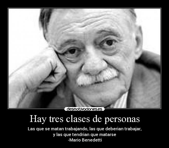 Hay tres clases de personas - Las que se matan trabajando, las que deberian trabajar,
y las que tendrian que matarse
-Mario Benedetti