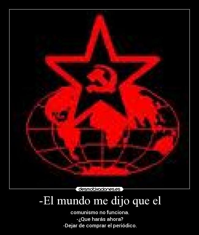 -El mundo me dijo que el - comunismo no funciona.
-¿Que harás ahora?
-Dejar de comprar el periódico.