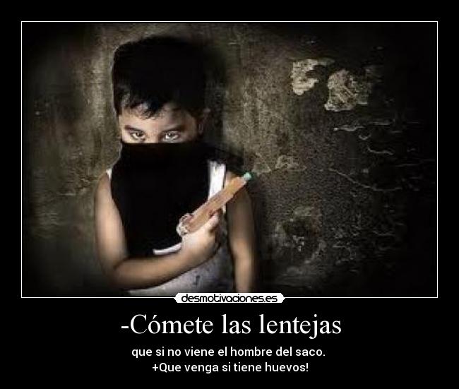 -Cómete las lentejas - que si no viene el hombre del saco.
+Que venga si tiene huevos!