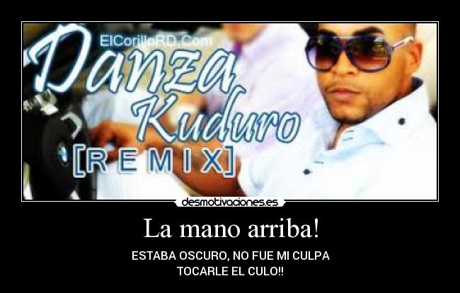 La mano arriba! - ESTABA OSCURO, NO FUE MI CULPA
TOCARLE EL CULO!!