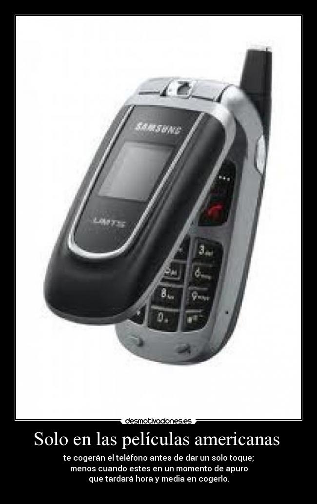 Solo en las películas americanas  - te cogerán el teléfono antes de dar un solo toque;
menos cuando estes en un momento de apuro
que tardará hora y media en cogerlo.
