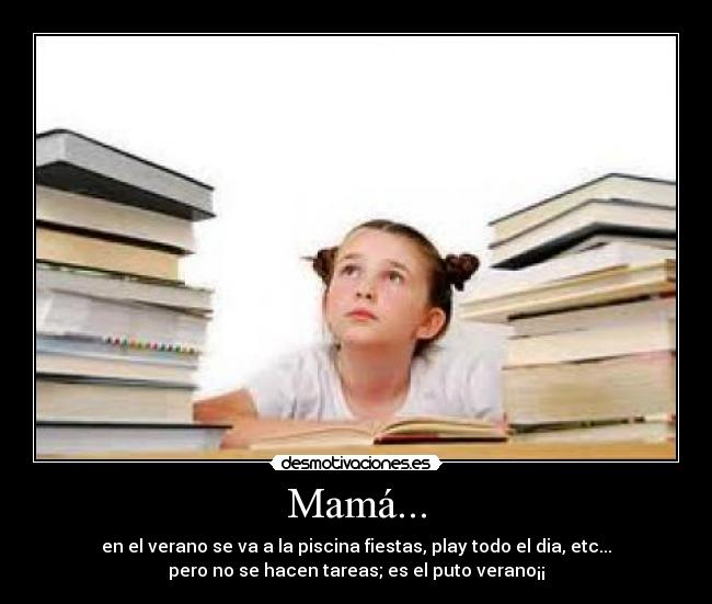 Mamá... - en el verano se va a la piscina fiestas, play todo el dia, etc...
pero no se hacen tareas; es el puto verano¡¡