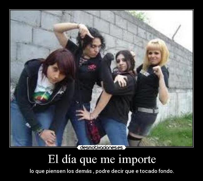 El día que me importe - lo que piensen los demás , podre decir que e tocado fondo.