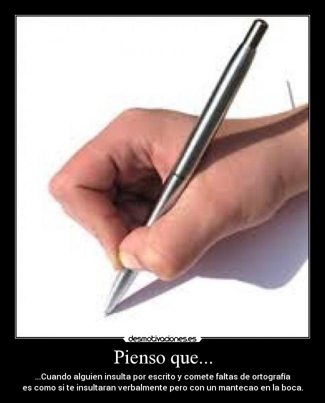 Pienso que... - ...Cuando alguien insulta por escrito y comete faltas de ortografía
es como si te insultaran verbalmente pero con un mantecao en la boca.