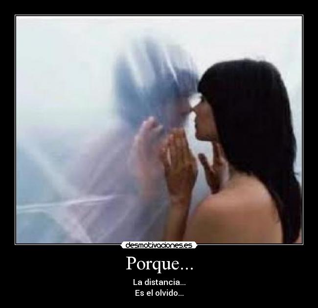 Porque... - La distancia...
Es el olvido...