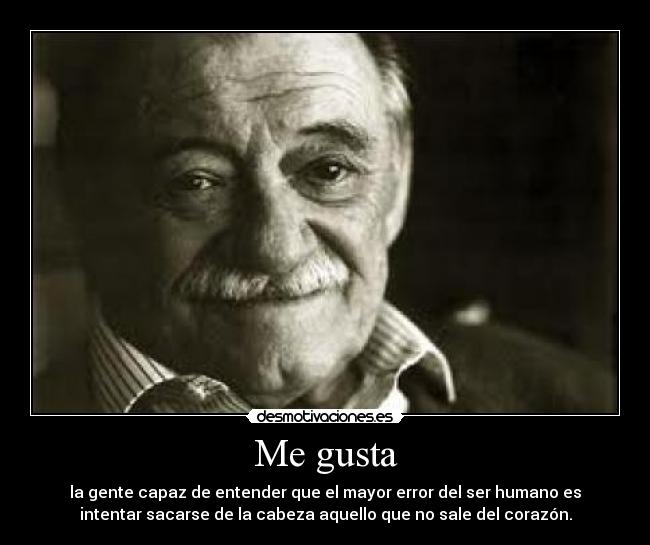 Me gusta - la gente capaz de entender que el mayor error del ser humano es
intentar sacarse de la cabeza aquello que no sale del corazón.