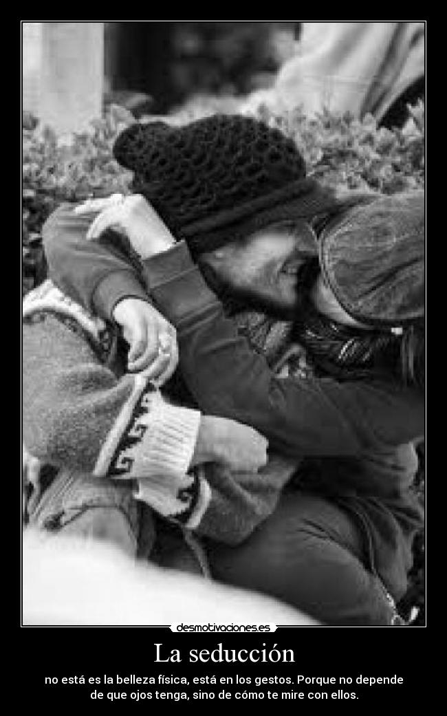 La seducción - no está es la belleza física, está en los gestos. Porque no depende
de que ojos tenga, sino de cómo te mire con ellos.