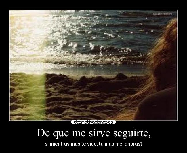 De que me sirve seguirte, -