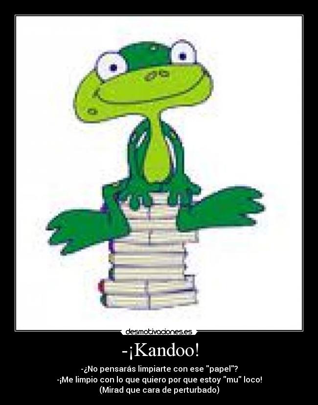 -¡Kandoo! - -¿No pensarás limpiarte con ese papel?
-¡Me limpio con lo que quiero por que estoy mu loco!
(Mirad que cara de perturbado)