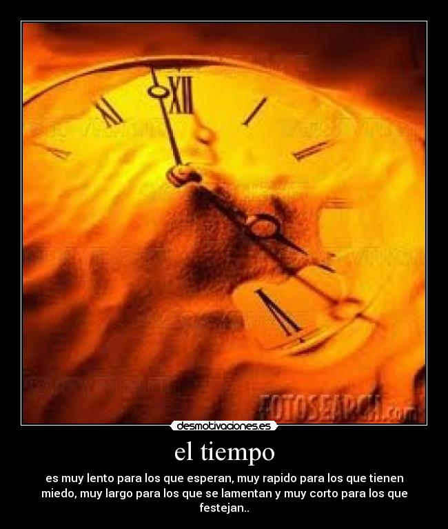 el tiempo - es muy lento para los que esperan, muy rapido para los que tienen
miedo, muy largo para los que se lamentan y muy corto para los que
festejan..