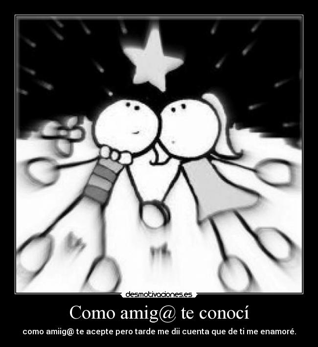 Como amig@ te conocí - como amiig@ te acepte pero tarde me dii cuenta que de ti me enamoré.