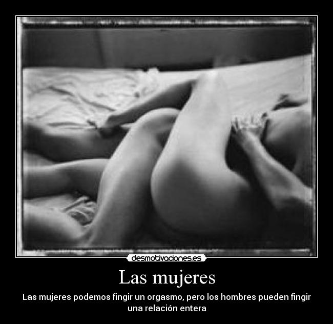 Las mujeres - Las mujeres podemos fingir un orgasmo, pero los hombres pueden fingir
una relación entera