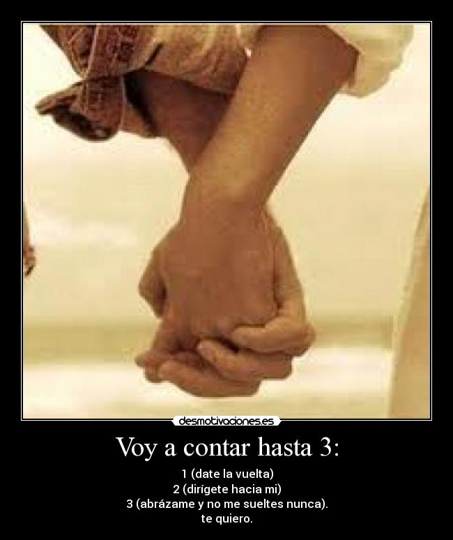 Voy a contar hasta 3: - 1 (date la vuelta)
2 (dirígete hacia mi)
3 (abrázame y no me sueltes nunca).
te quiero.