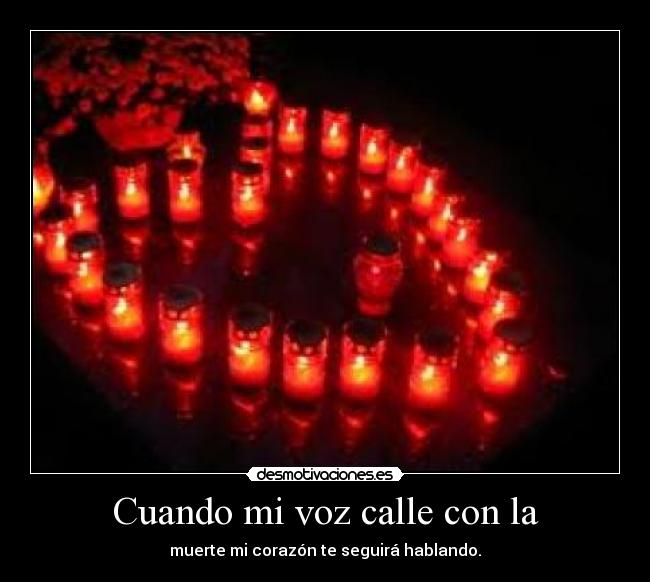 Cuando mi voz calle con la - muerte mi corazón te seguirá hablando.