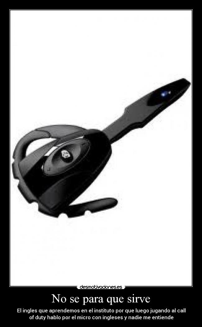 No se para que sirve - El ingles que aprendemos en el instituto por que luego jugando al call
of duty hablo por el micro con ingleses y nadie me entiende