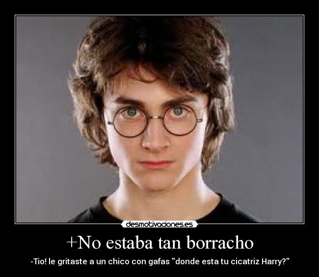 +No estaba tan borracho - -Tio! le gritaste a un chico con gafas donde esta tu cicatriz Harry?