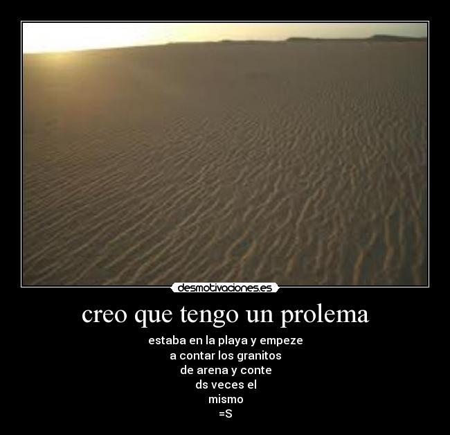 creo que tengo un prolema - estaba en la playa y empeze
a contar los granitos
de arena y conte
ds veces el
mismo
=S