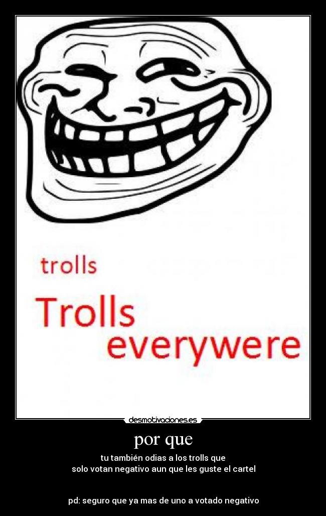 por que - tu también odias a los trolls que
solo votan negativo aun que les guste el cartel
pd: seguro que ya mas de uno a votado negativo