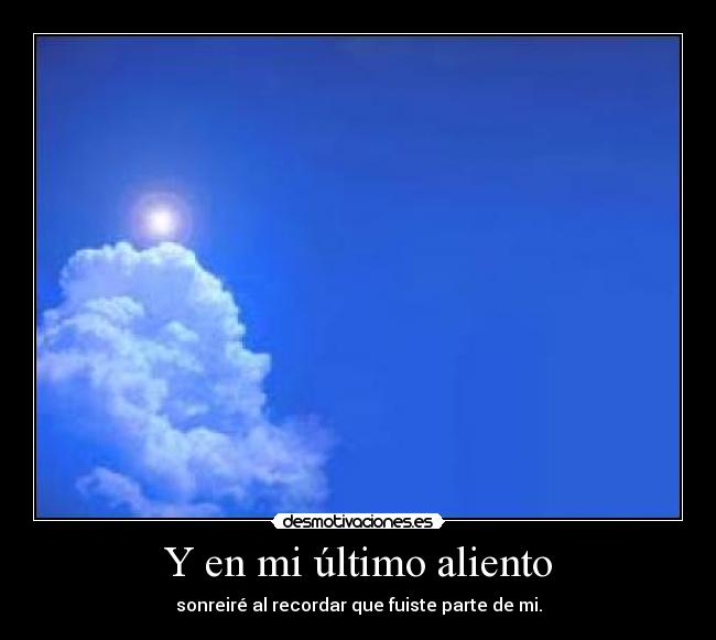 Y en mi último aliento - sonreiré al recordar que fuiste parte de mi.