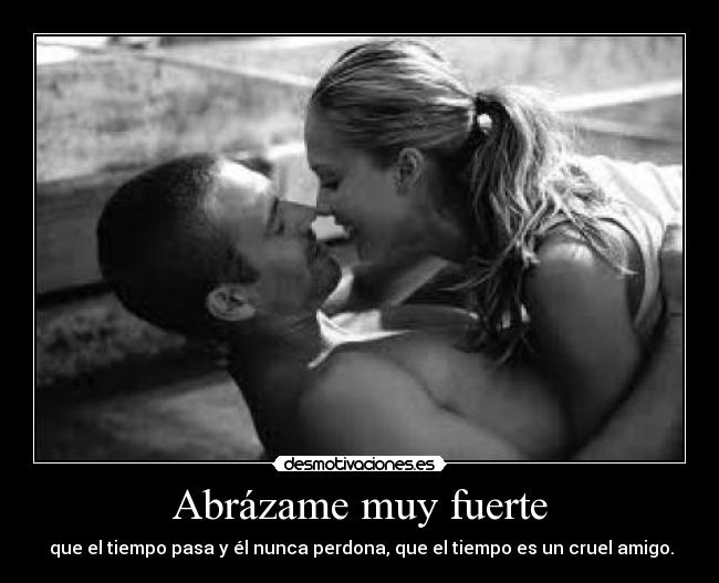 Abrázame muy fuerte - que el tiempo pasa y él nunca perdona, que el tiempo es un cruel amigo.