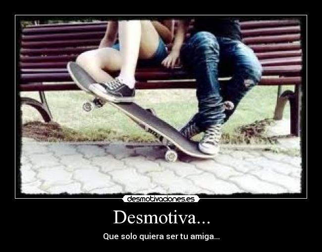 Desmotiva... - Que solo quiera ser tu amiga...