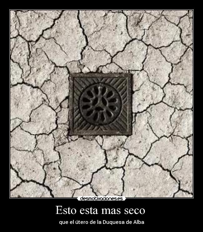 Esto esta mas seco - que el útero de la Duquesa de Alba