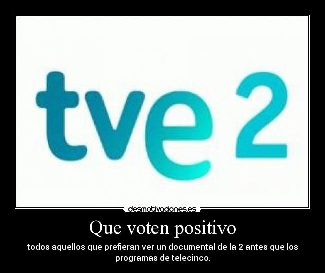 Que voten positivo - todos aquellos que prefieran ver un documental de la 2 antes que los
programas de telecinco.