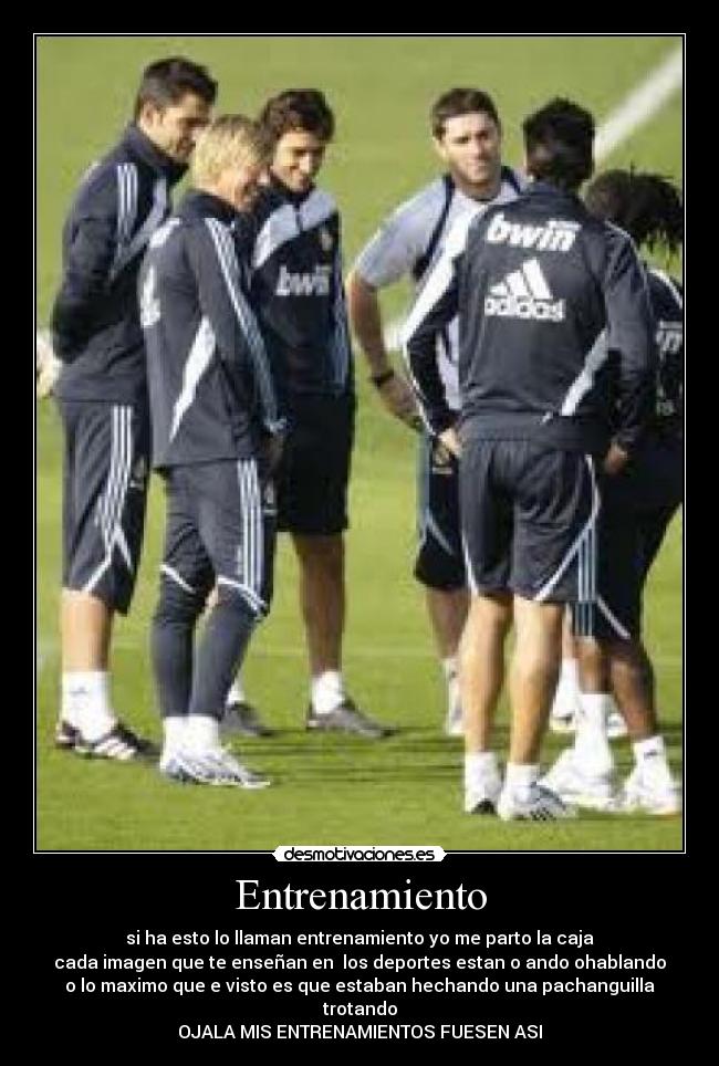 Entrenamiento - si ha esto lo llaman entrenamiento yo me parto la caja
cada imagen que te enseñan en los deportes estan o ando ohablando
o lo maximo que e visto es que estaban hechando una pachanguilla
trotando
OJALA MIS ENTRENAMIENTOS FUESEN ASI