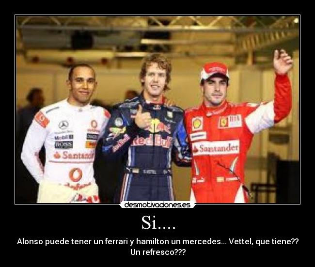 Si.... - Alonso puede tener un ferrari y hamilton un mercedes... Vettel, que tiene??
Un refresco???