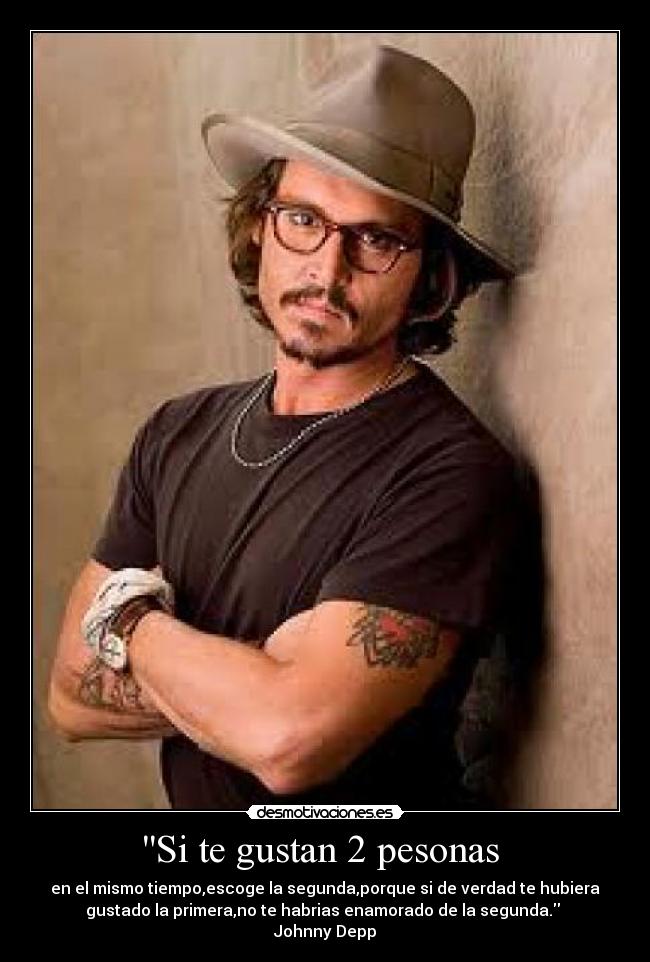 Si te gustan 2 pesonas  - en el mismo tiempo,escoge la segunda,porque si de verdad te hubiera
gustado la primera,no te habrias enamorado de la segunda. 
Johnny Depp